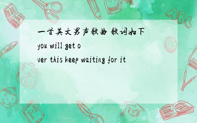 一首英文男声歌曲 歌词如下 you will get over this keep waiting for it