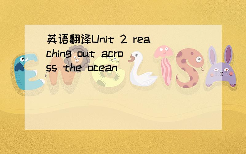 英语翻译Unit 2 reaching out across the ocean