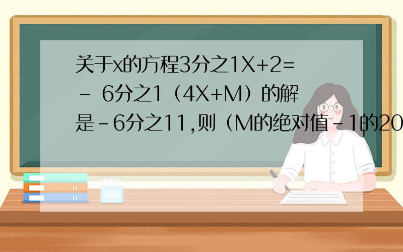 关于x的方程3分之1X+2=- 6分之1（4X+M）的解是-6分之11,则（M的绝对值-1的2002次方）=（ ）