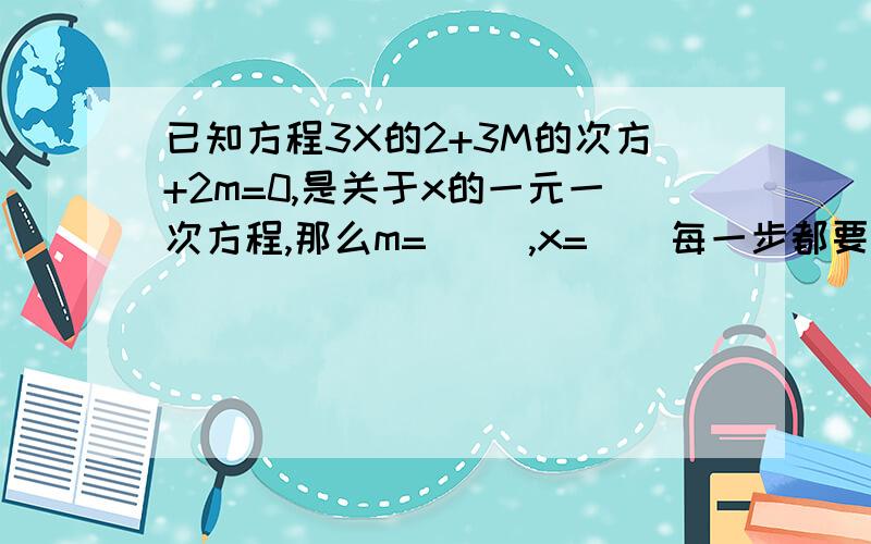 已知方程3X的2+3M的次方+2m=0,是关于x的一元一次方程,那么m= （）,x=（）每一步都要有为什么,12点前发来