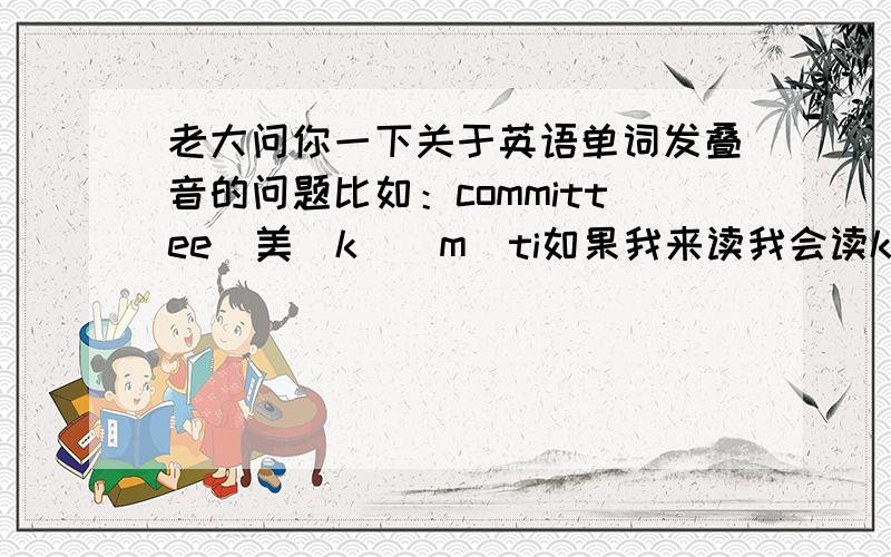 老大问你一下关于英语单词发叠音的问题比如：committee[美]kəˈmɪti如果我来读我会读kəˈ 和mɪti两部分来读,但是我听过单词发音好像是读kəˈm和mɪti这怎么回事呀,