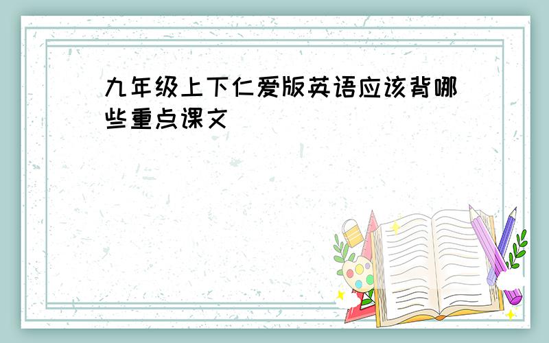 九年级上下仁爱版英语应该背哪些重点课文