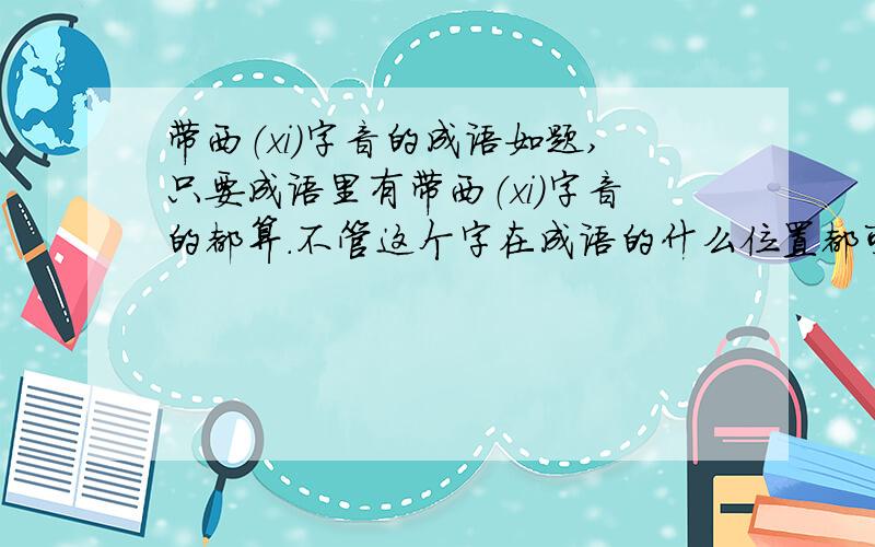 带西（xi）字音的成语如题,只要成语里有带西（xi）字音的都算.不管这个字在成语的什么位置都可以,如熙来攘往,东来西去等,但最好有褒义的,和XI在第一个的.谢各位.