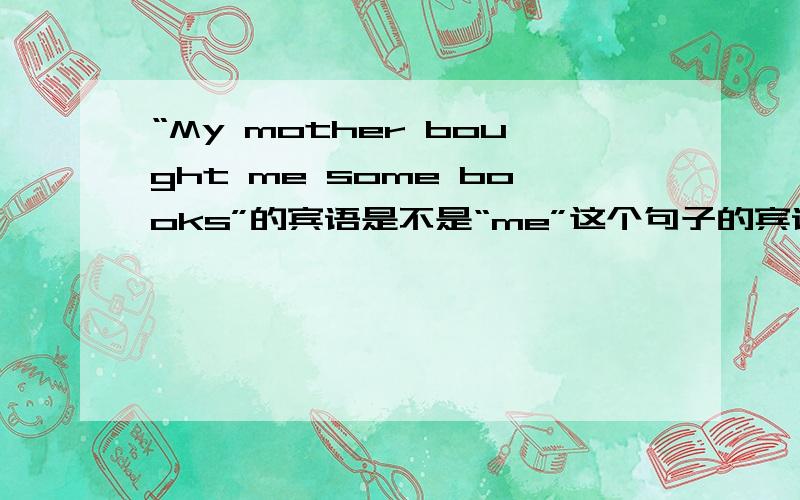 “My mother bought me some books”的宾语是不是“me”这个句子的宾语是不是“me”