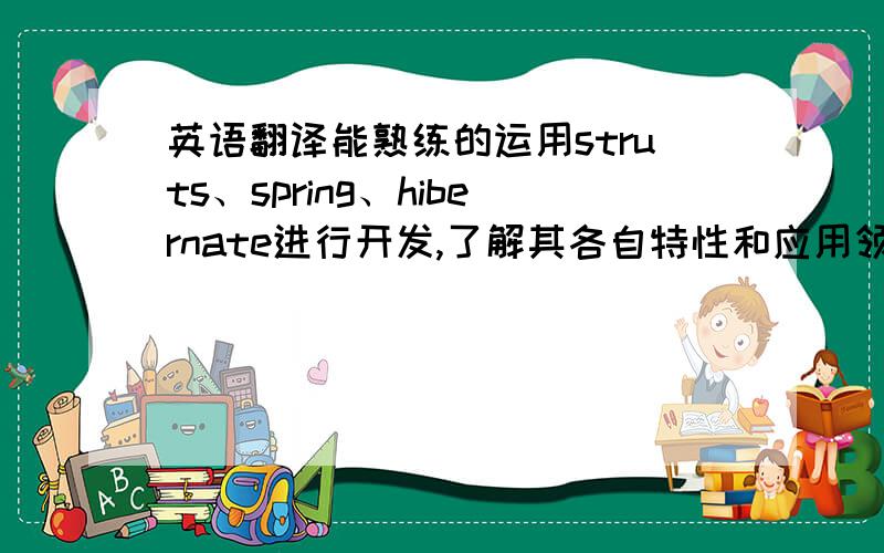 英语翻译能熟练的运用struts、spring、hibernate进行开发,了解其各自特性和应用领域.对新技术能保持较高热情,如现阶段手机应用中的Android、ophone等.