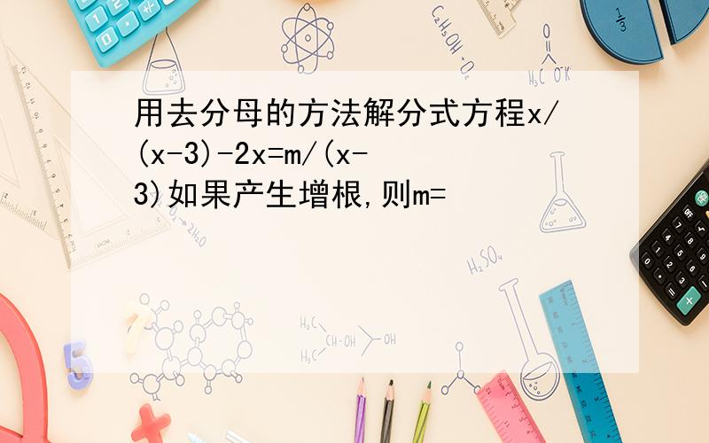 用去分母的方法解分式方程x/(x-3)-2x=m/(x-3)如果产生增根,则m=