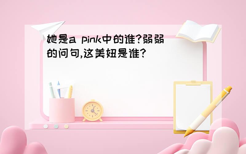 她是a pink中的谁?弱弱的问句,这美妞是谁?