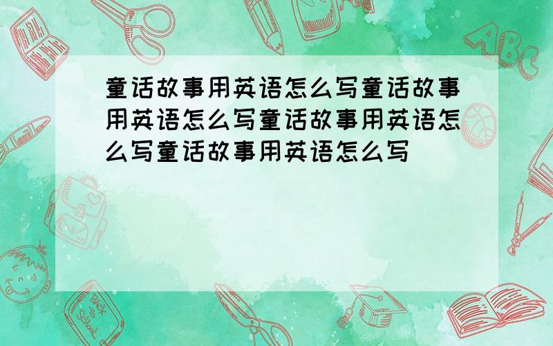 童话故事用英语怎么写童话故事用英语怎么写童话故事用英语怎么写童话故事用英语怎么写