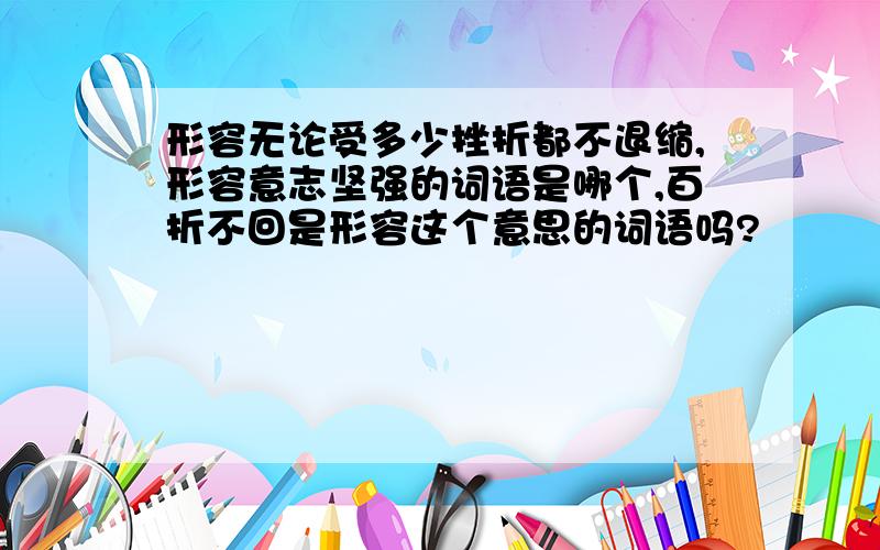 形容无论受多少挫折都不退缩,形容意志坚强的词语是哪个,百折不回是形容这个意思的词语吗?