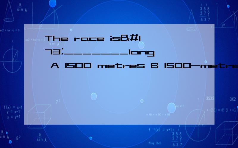 The race is­_______long A 1500 metres B 1500-metre C 1500-metres D 1500 metre答案是A那位好心人帮解释下为什么不是B