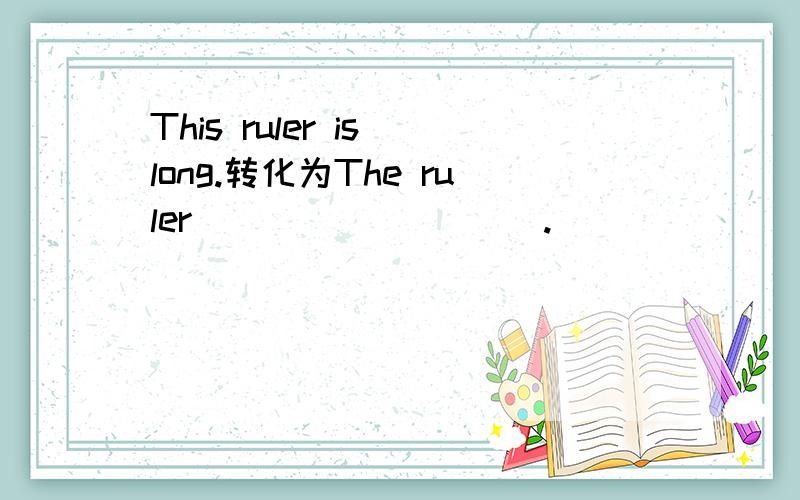 This ruler is long.转化为The ruler____ _____.