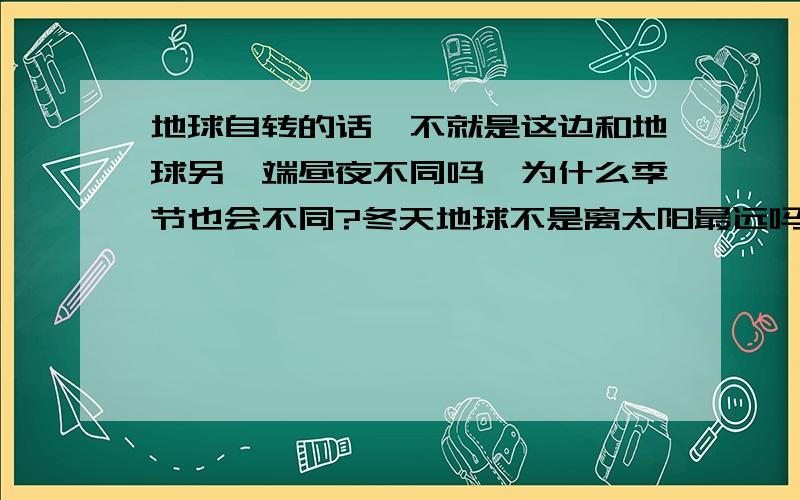 地球自转的话,不就是这边和地球另一端昼夜不同吗,为什么季节也会不同?冬天地球不是离太阳最远吗?整个地球都应该是离太阳最远啊?