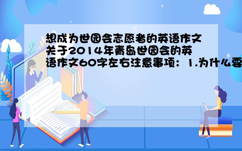 想成为世园会志愿者的英语作文关于2014年青岛世园会的英语作文60字左右注意事项：1.为什么要当志愿者2.当了志愿者后,你会怎样做3.你能从志愿活动中学到什么