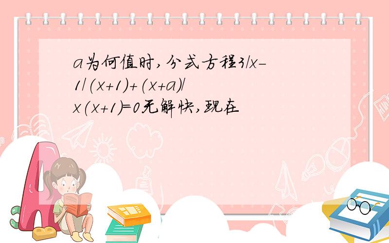 a为何值时,分式方程3/x-1/(x+1)+(x+a)/x(x+1)=0无解快,现在