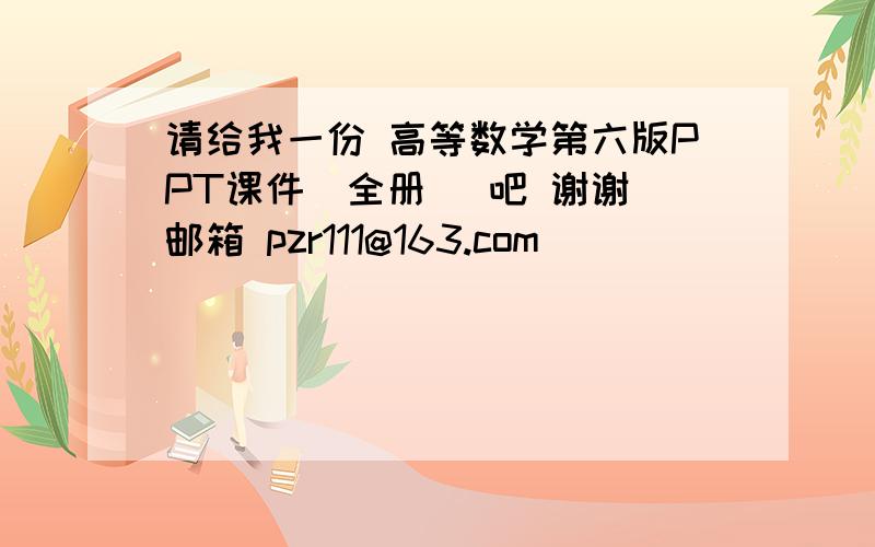 请给我一份 高等数学第六版PPT课件（全册） 吧 谢谢 邮箱 pzr111@163.com