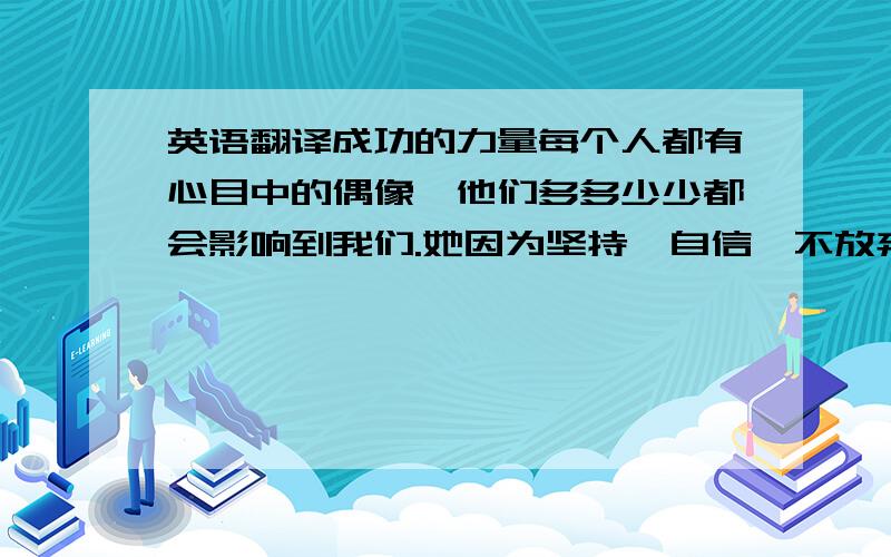 英语翻译成功的力量每个人都有心目中的偶像,他们多多少少都会影响到我们.她因为坚持,自信,不放弃而成功.她教会了我很多,她的名言也启发了我很多.