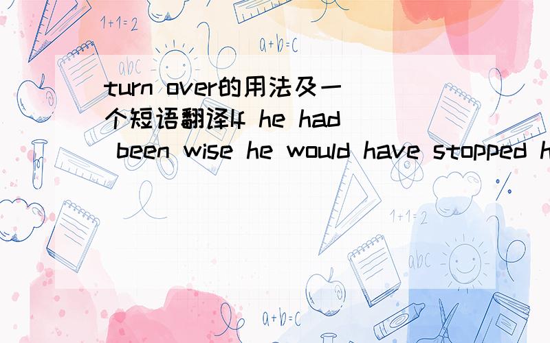 turn over的用法及一个短语翻译If he had been wise he would have stopped his business and turned it over to someone else. Then he could have spent the rest of his life in comfort. 问题1> turn over 当‘移交,转让’讲时, 在短语字