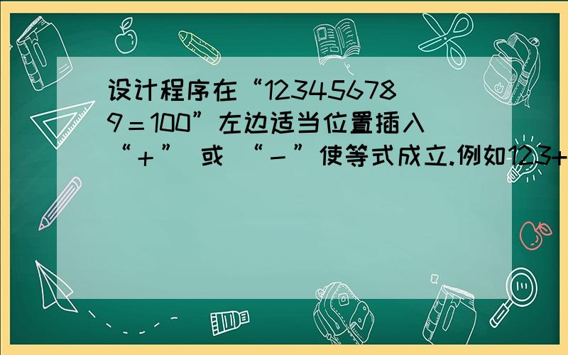 设计程序在“123456789＝100”左边适当位置插入“＋” 或 “－”使等式成立.例如123+45-67+8-9=100.写出程序过程,能在VC环境下运行的