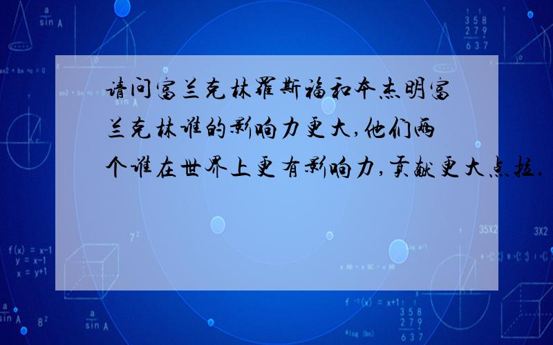 请问富兰克林罗斯福和本杰明富兰克林谁的影响力更大,他们两个谁在世界上更有影响力,贡献更大点拉.