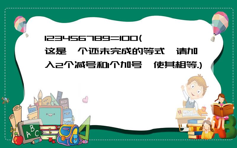 123456789=100(这是一个还未完成的等式,请加入2个减号和1个加号,使其相等.)