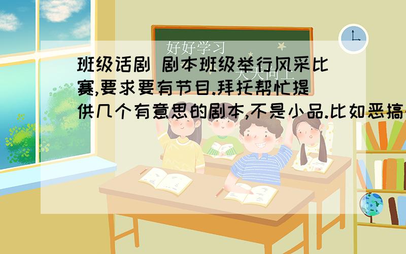 班级话剧 剧本班级举行风采比赛,要求要有节目.拜托帮忙提供几个有意思的剧本,不是小品.比如恶搞的白雪公主什么的,植物大战僵尸什么的,参加人数最好在25人左右,参加人数当中除了主角其