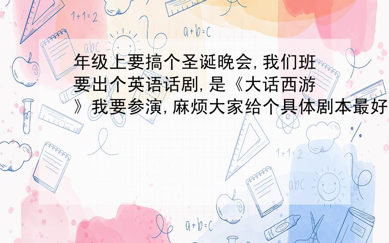 年级上要搞个圣诞晚会,我们班要出个英语话剧,是《大话西游》我要参演,麻烦大家给个具体剧本最好是像这种格式的回答：甲：······乙：······（XXX怎么样怎么样）······注意,是《