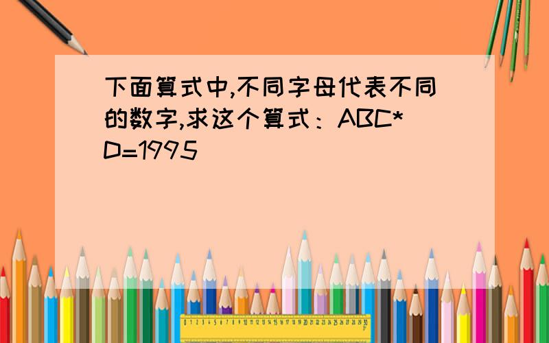 下面算式中,不同字母代表不同的数字,求这个算式：ABC*D=1995