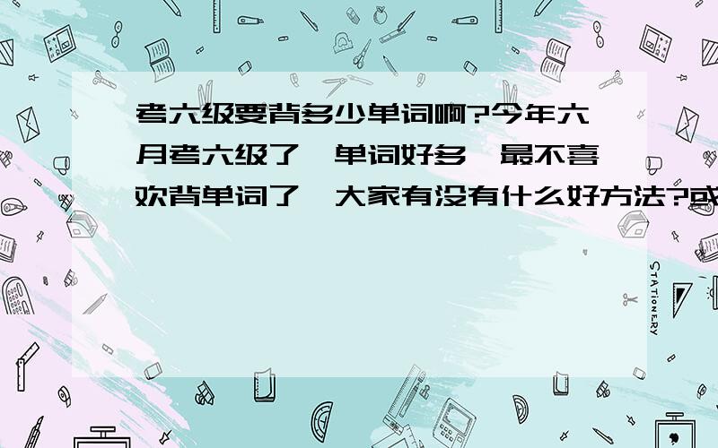 考六级要背多少单词啊?今年六月考六级了,单词好多,最不喜欢背单词了,大家有没有什么好方法?或者背很多单词对六级有没有很大好处?