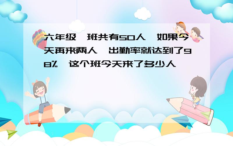 六年级一班共有50人,如果今天再来两人,出勤率就达到了98%,这个班今天来了多少人