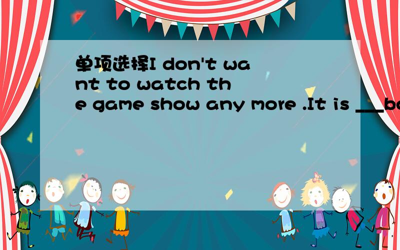 单项选择I don't want to watch the game show any more .It is ___boring.It is ___boring. A .a kind of   B .kind of   C. a bit of   D .a lot of为什么?请说一下理由.谢谢!