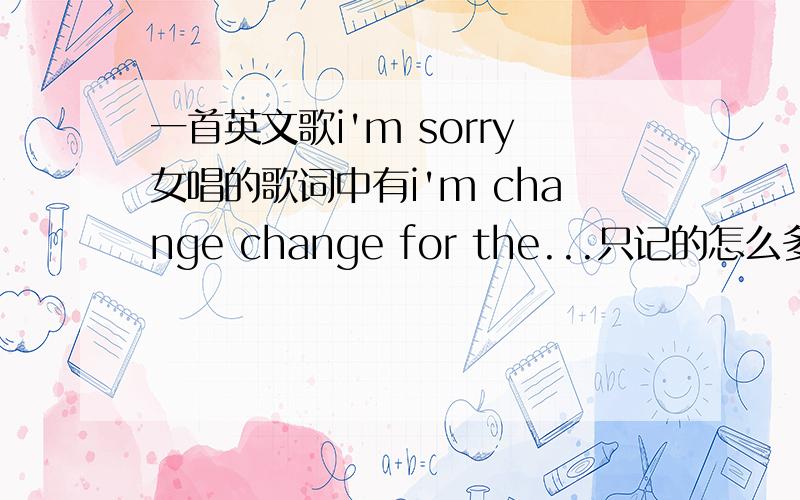 一首英文歌i'm sorry女唱的歌词中有i'm change change for the...只记的怎么多了是谁唱的?