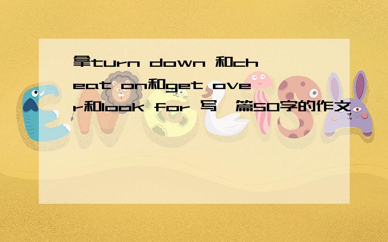 拿turn down 和cheat on和get over和look for 写一篇50字的作文