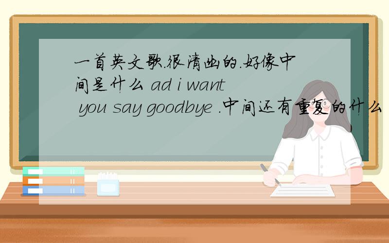 一首英文歌.很清幽的.好像中间是什么 ad i want you say goodbye .中间还有重复的什么“many cry many.反正中间是重复有唱many 的 .也许我打错了.不是many .