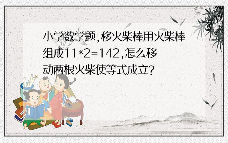 小学数学题,移火柴棒用火柴棒组成11*2=142,怎么移动两根火柴使等式成立?