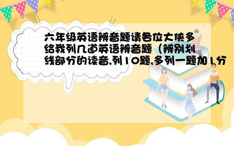 六年级英语辨音题请各位大侠多给我列几道英语辨音题（辨别划线部分的读音,列10题,多列一题加1分