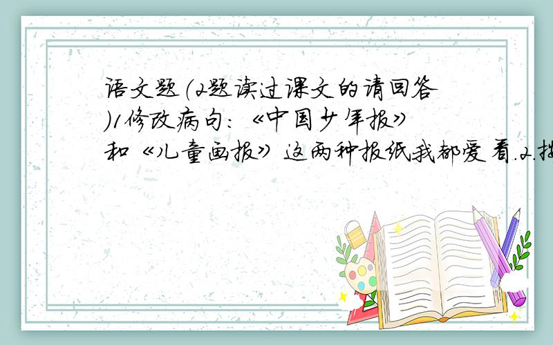 语文题（2题读过课文的请回答）1修改病句：《中国少年报》和《儿童画报》这两种报纸我都爱看.2.按原文填空（我没读过课文）1.要是你的多媒体计算机连接上了贯通全球的（ ）,还可以在