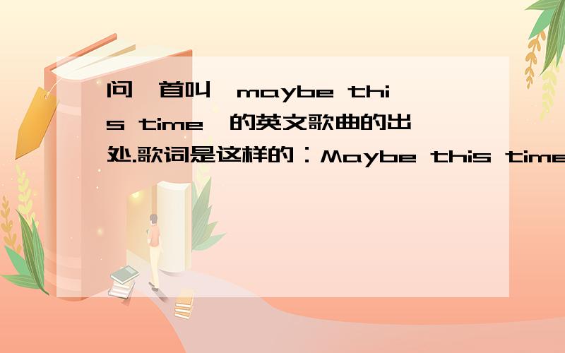 问一首叫《maybe this time》的英文歌曲的出处.歌词是这样的：Maybe this time, I'll be luckyMaybe this time, he'll stayMaybe this timeFor the first timeLove won't hurry awayHe will hold me fastI'll be home at lastNot a loser anymoreL