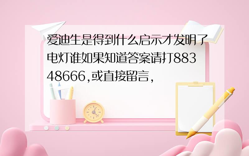 爱迪生是得到什么启示才发明了电灯谁如果知道答案请打88348666,或直接留言,