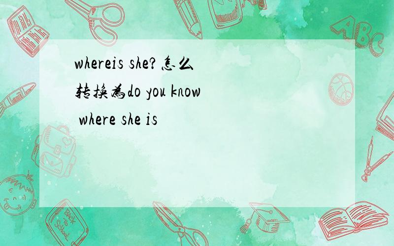 whereis she?怎么转换为do you know where she is