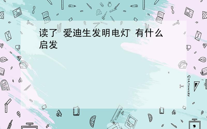 读了 爱迪生发明电灯 有什么启发