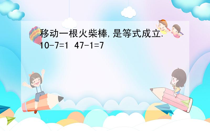 移动一根火柴棒,是等式成立.10-7=1 47-1=7