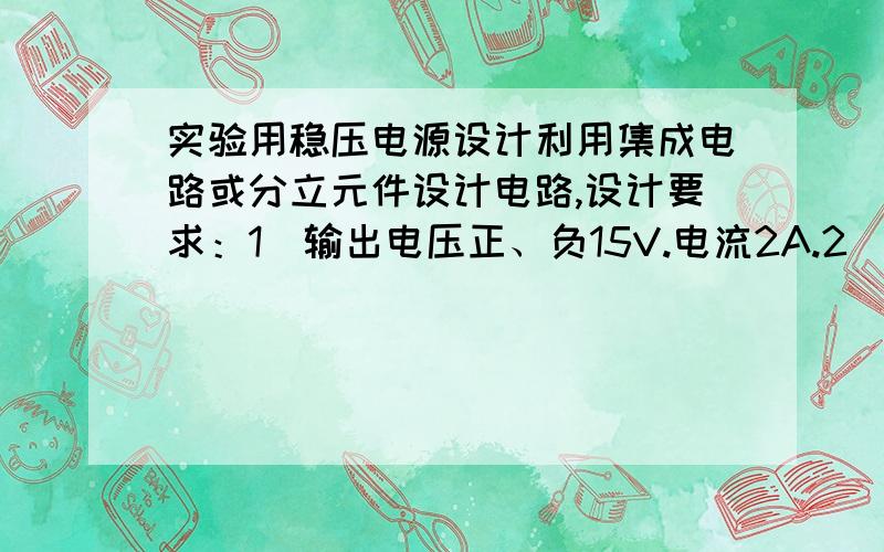 实验用稳压电源设计利用集成电路或分立元件设计电路,设计要求：1）输出电压正、负15V.电流2A.2）输出电压连续可调.3）有短路保护.必须包含系统框图、全电路图及其PCB图我会增加悬赏分数