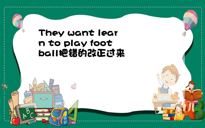 They want learn to play football把错的改正过来