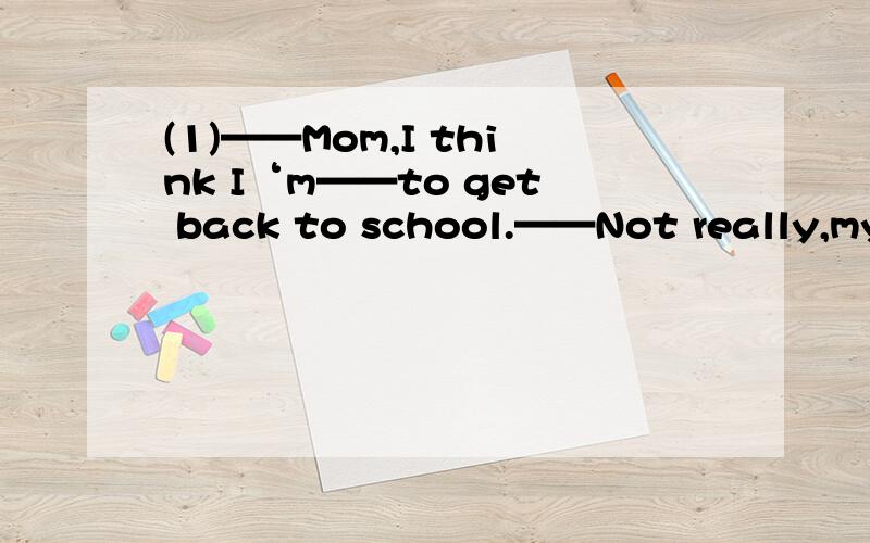 (1)——Mom,I think I‘m——to get back to school.——Not really,my dear .You’d better stay at(1)——Mom,I think I‘m——to get back to school.——Not really,my dear .You’d better stay at home for another day or two .A.so well B.so g