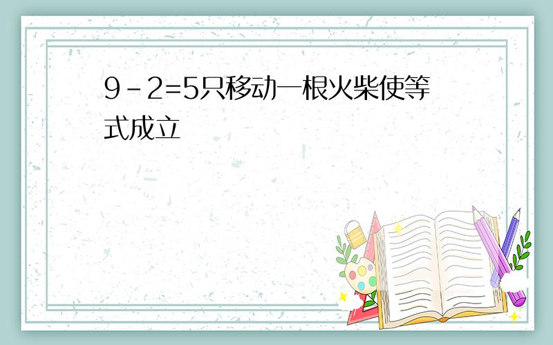 9-2=5只移动一根火柴使等式成立