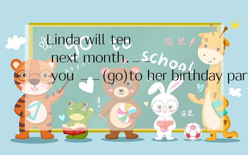 Linda will ten next month.__ you __(go)to her birthday party with us?