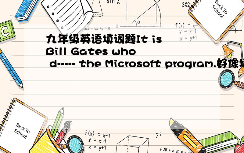九年级英语填词题It is Bill Gates who d----- the Microsoft program.好像填的词的意思是“设计”吧.