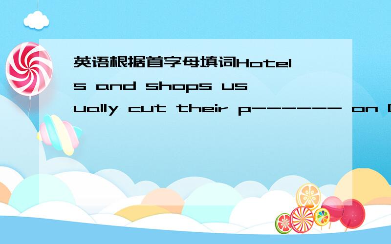 英语根据首字母填词Hotels and shops usually cut their p------ on Christmas Eve.