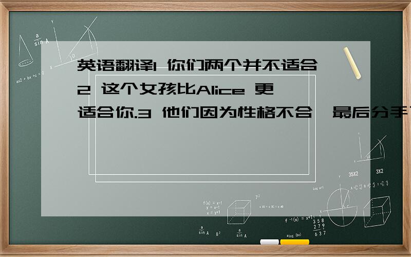 英语翻译1 你们两个并不适合2 这个女孩比Alice 更适合你.3 他们因为性格不合,最后分手了.4 大学毕业后的,这7年时间 他都没有再谈过恋爱5 我们建议 你和那个女孩分手吧,因为她只喜欢你的钱.