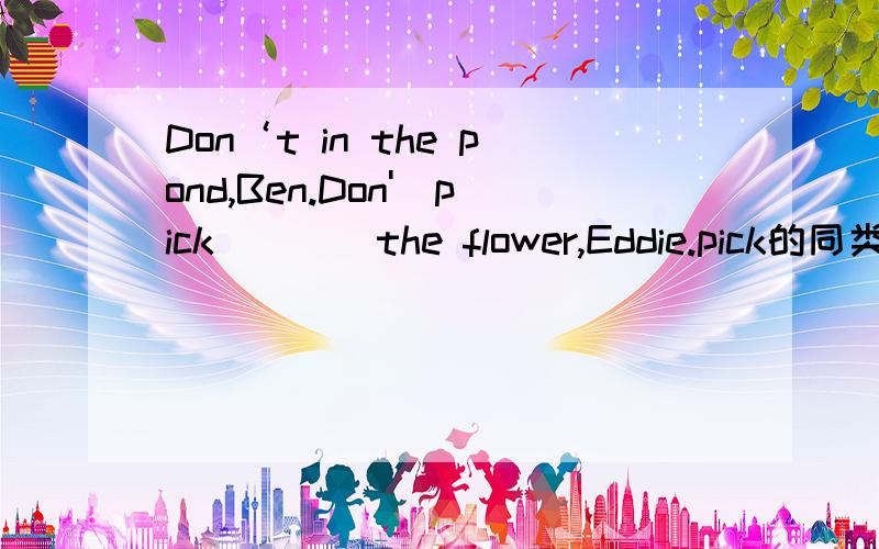 Don‘t in the pond,Ben.Don'_pick____the flower,Eddie.pick的同类词